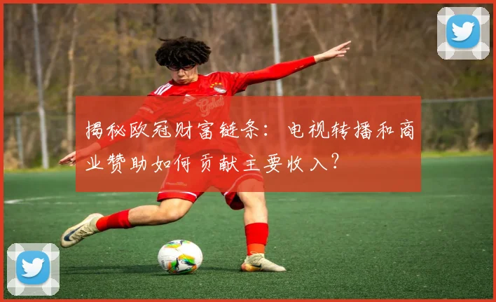 揭秘欧冠财富链条:电视转播和商业赞助如何贡献主要收入?