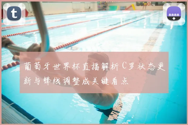 葡萄牙世界杯直播解析 C罗状态更新与锋线调整成关键看点