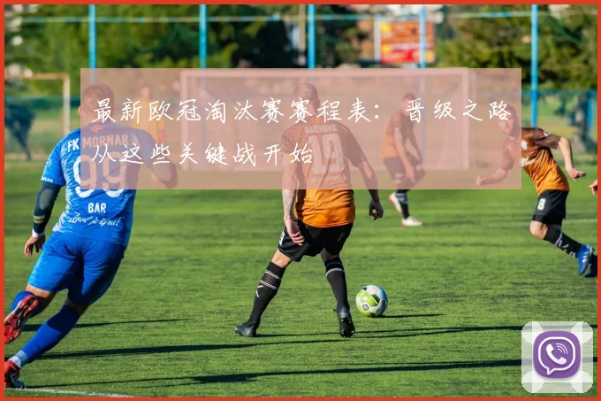 最新欧冠淘汰赛赛程表:晋级之路从这些关键战开始