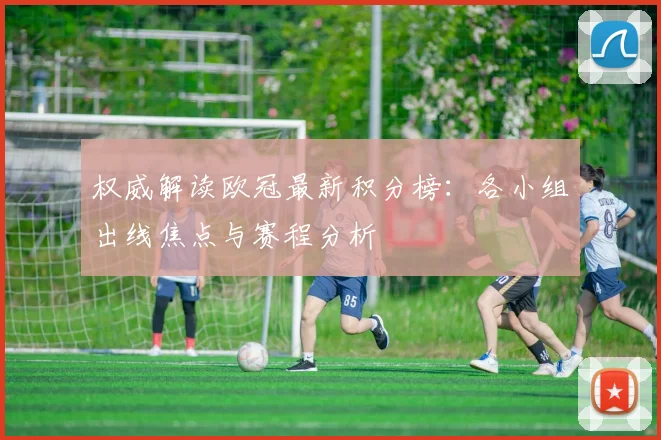 权威解读欧冠最新积分榜:各小组出线焦点与赛程分析