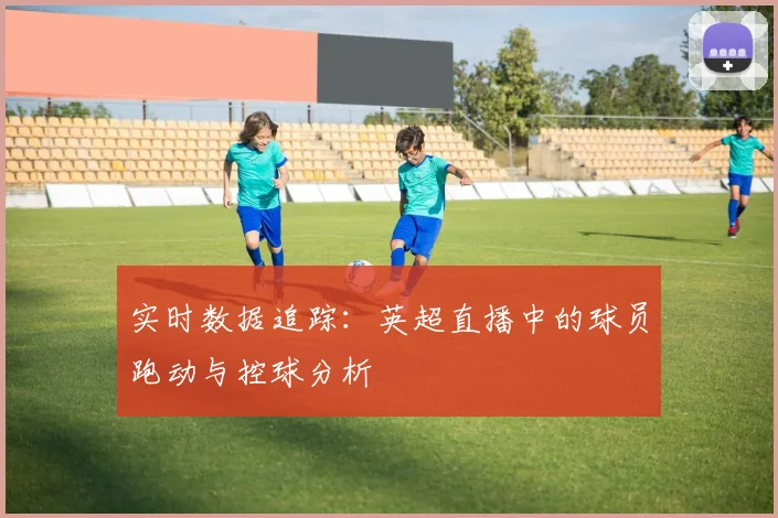 实时数据追踪:英超直播中的球员跑动与控球分析