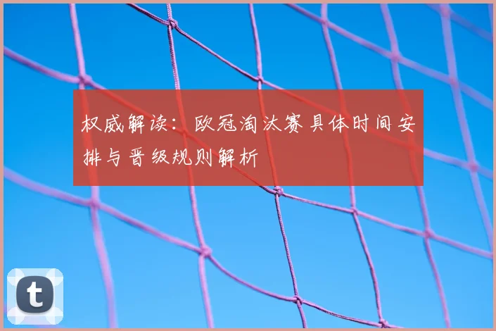 权威解读:欧冠淘汰赛具体时间安排与晋级规则解析