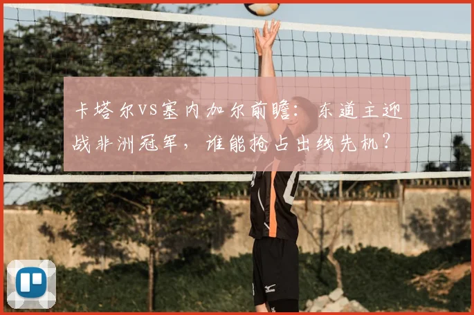 卡塔尔vs塞内加尔前瞻：东道主迎战非洲冠军，谁能抢占出线先机？