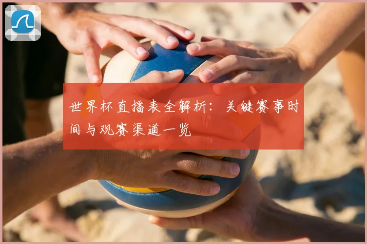 世界杯直播表全解析：关键赛事时间与观赛渠道一览
