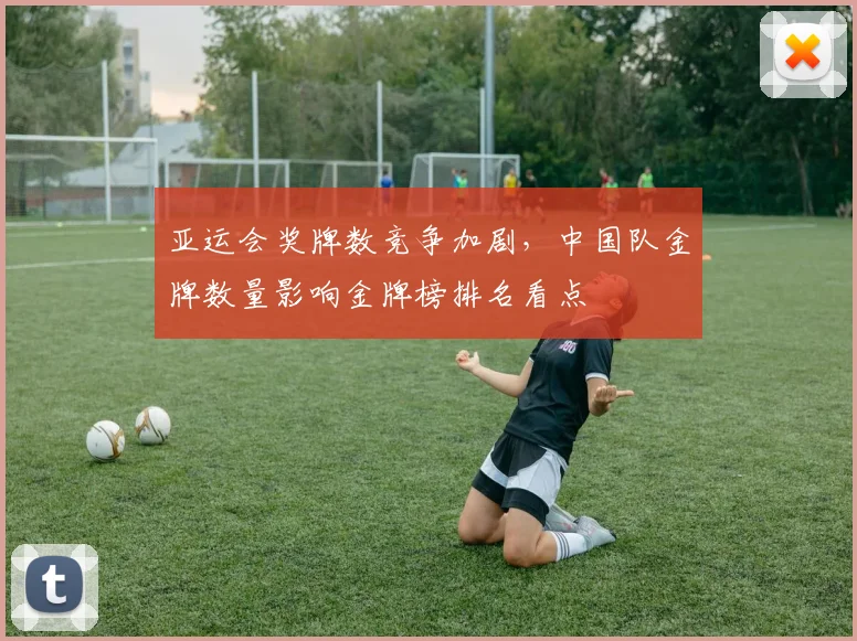 亚运会奖牌数竞争加剧，中国队金牌数量影响金牌榜排名看点