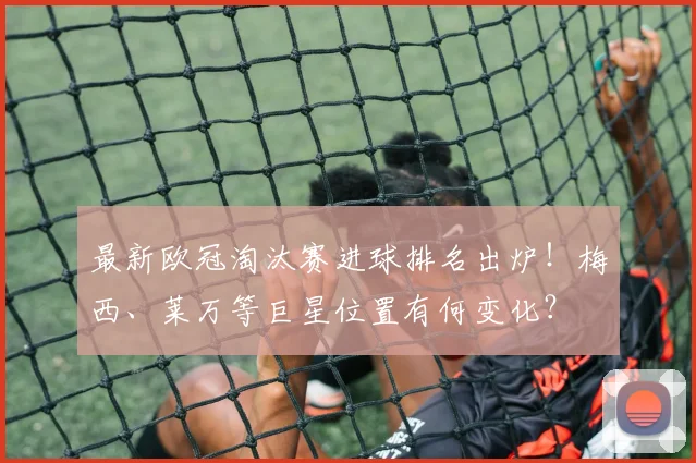 最新欧冠淘汰赛进球排名出炉!梅西、莱万等巨星位置有何变化?