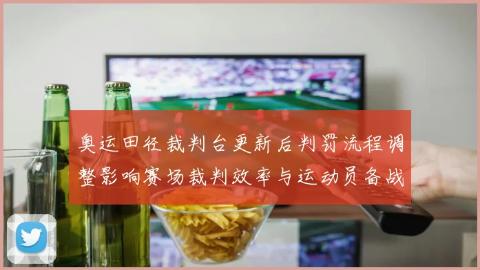 奥运田径裁判台更新后判罚流程调整影响赛场裁判效率与运动员备战