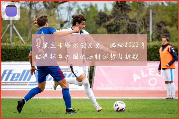 东道主卡塔尔创历史：揭秘2022年世界杯举办国的独特优势与挑战