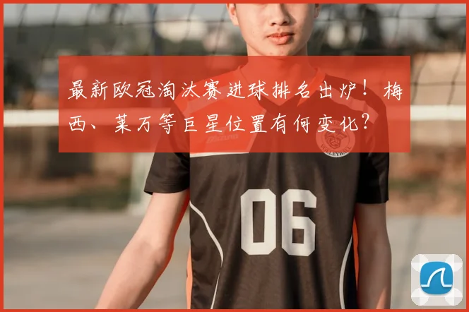 最新欧冠淘汰赛进球排名出炉!梅西、莱万等巨星位置有何变化?