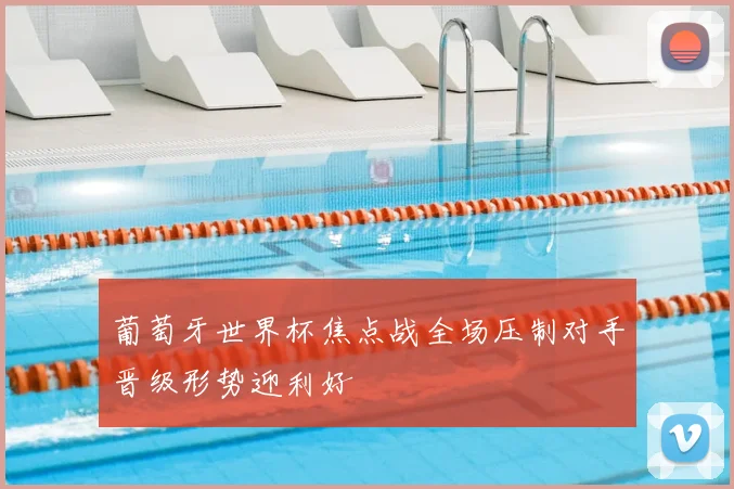 葡萄牙世界杯焦点战全场压制对手晋级形势迎利好