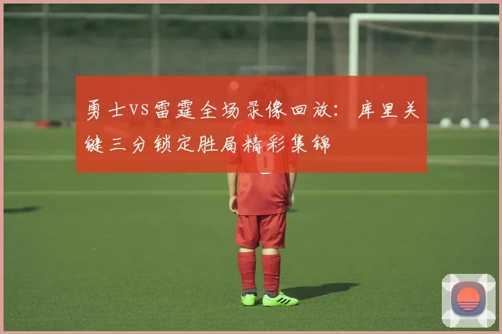 勇士vs雷霆全场录像回放：库里关键三分锁定胜局精彩集锦