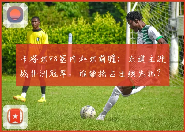 卡塔尔vs塞内加尔前瞻:东道主迎战非洲冠军,谁能抢占出线先机?