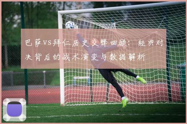 巴萨vs拜仁历史交锋回顾：经典对决背后的战术演变与数据解析