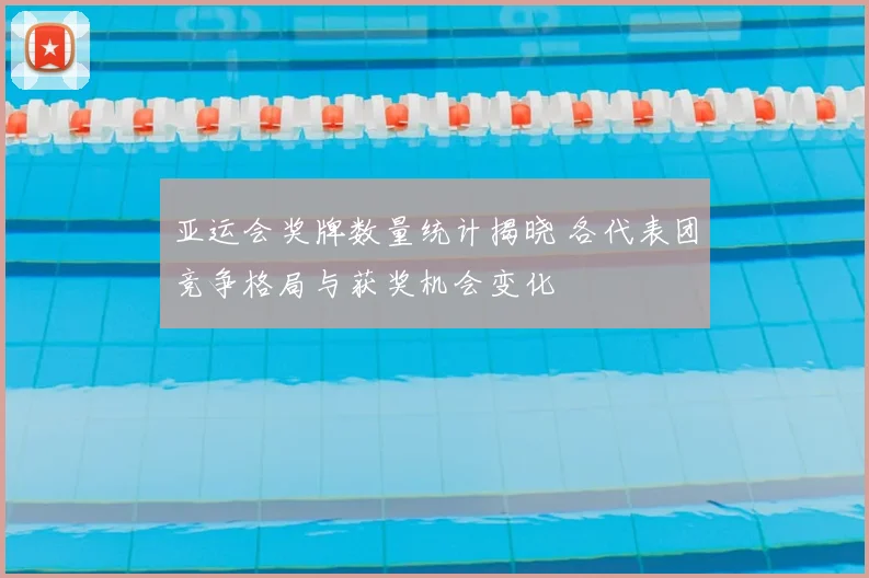 亚运会奖牌数量统计揭晓 各代表团竞争格局与获奖机会变化