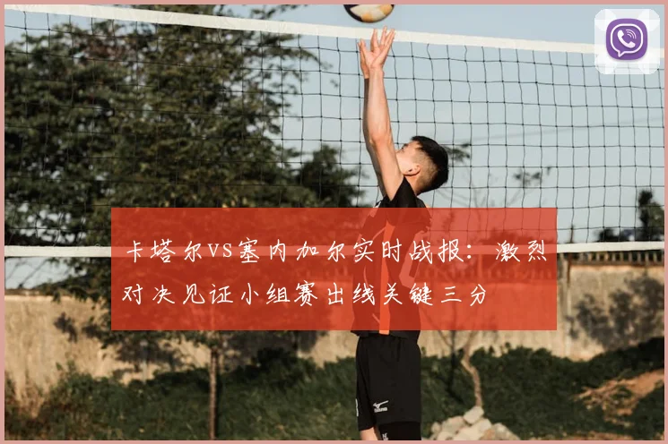 卡塔尔vs塞内加尔实时战报：激烈对决见证小组赛出线关键三分