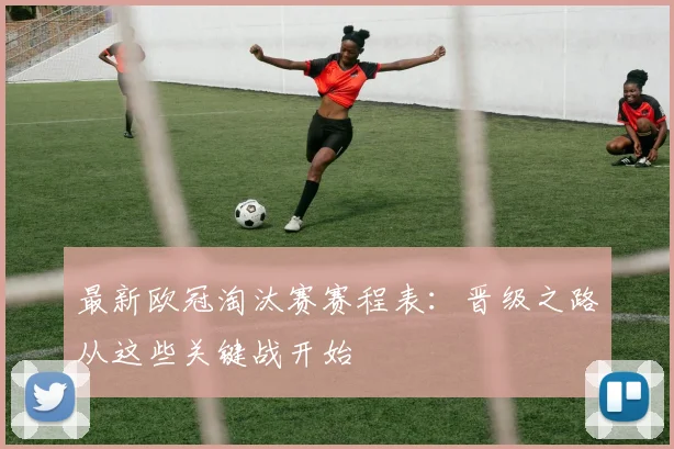 最新欧冠淘汰赛赛程表:晋级之路从这些关键战开始
