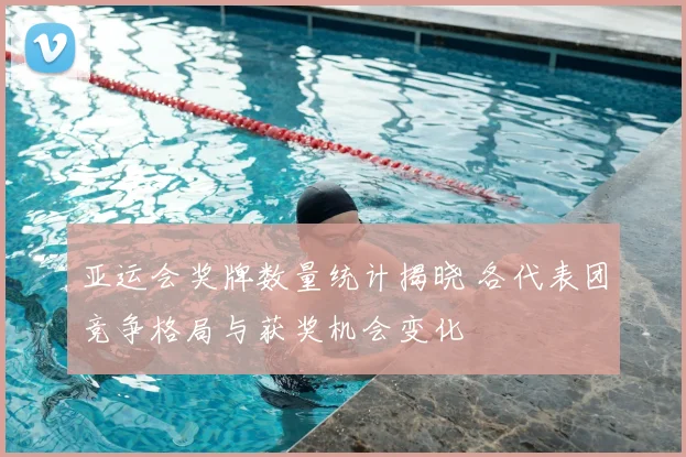 亚运会奖牌数量统计揭晓 各代表团竞争格局与获奖机会变化