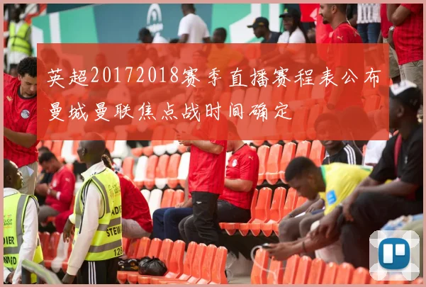 英超20172018赛季直播赛程表公布曼城曼联焦点战时间确定