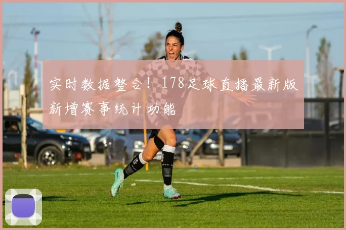 实时数据整合!178足球直播最新版新增赛事统计功能