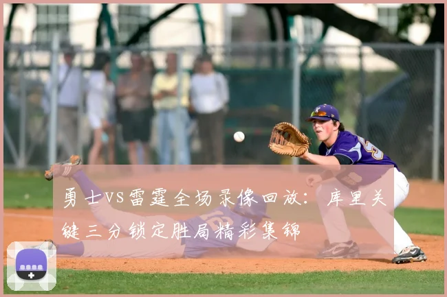 勇士vs雷霆全场录像回放：库里关键三分锁定胜局精彩集锦