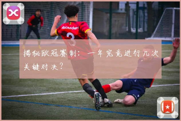 揭秘欧冠赛制：一年究竟进行几次关键对决？