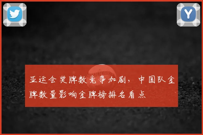 亚运会奖牌数竞争加剧，中国队金牌数量影响金牌榜排名看点