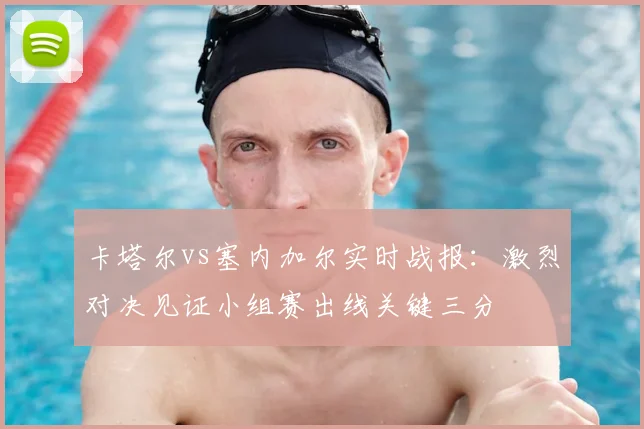 卡塔尔vs塞内加尔实时战报:激烈对决见证小组赛出线关键三分