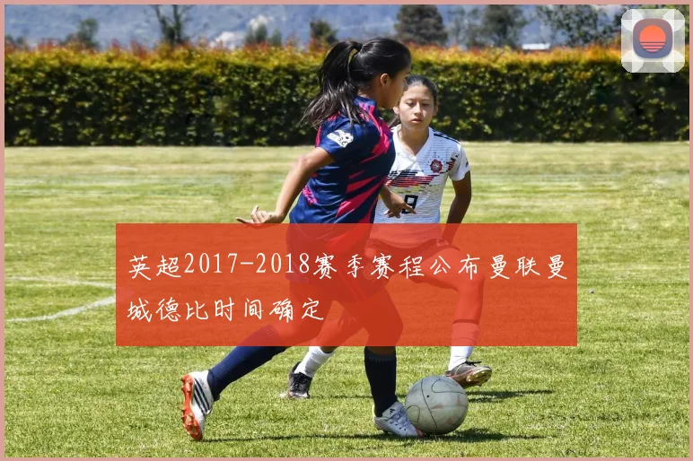 英超2017-2018赛季赛程公布曼联曼城德比时间确定