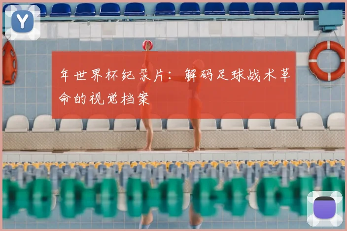 年世界杯纪录片：解码足球战术革命的视觉档案