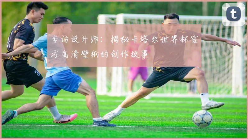 专访设计师：揭秘卡塔尔世界杯官方高清壁纸的创作故事
