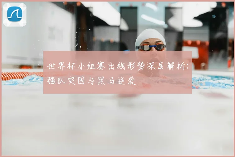 世界杯小组赛出线形势深度解析：强队突围与黑马逆袭