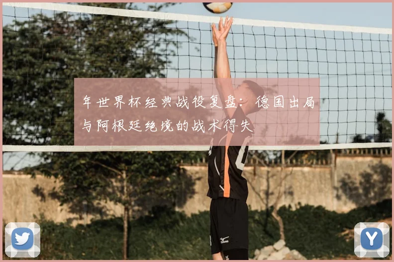 年世界杯经典战役复盘：德国出局与阿根廷绝境的战术得失