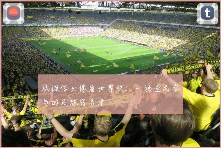 从微信头像看世界杯：一场全民参与的足球符号学