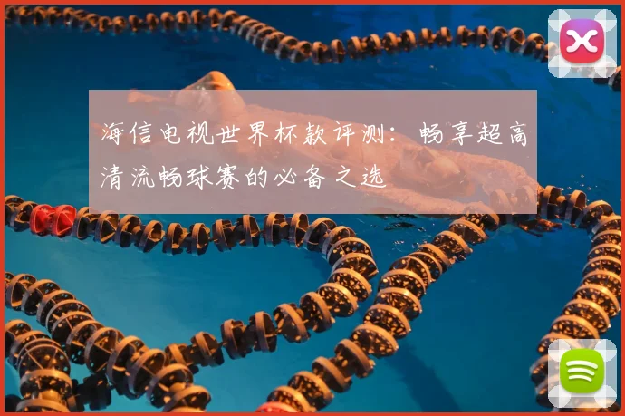 海信电视世界杯款评测:畅享超高清流畅球赛的必备之选