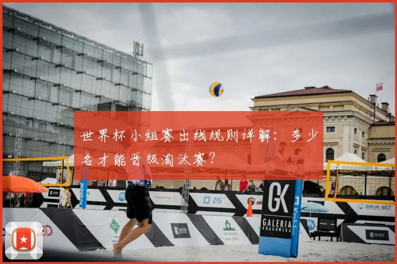 世界杯小组赛出线规则详解：多少名才能晋级淘汰赛？