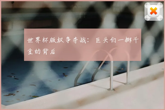 世界杯版权争夺战:巨头们一掷千金的背后