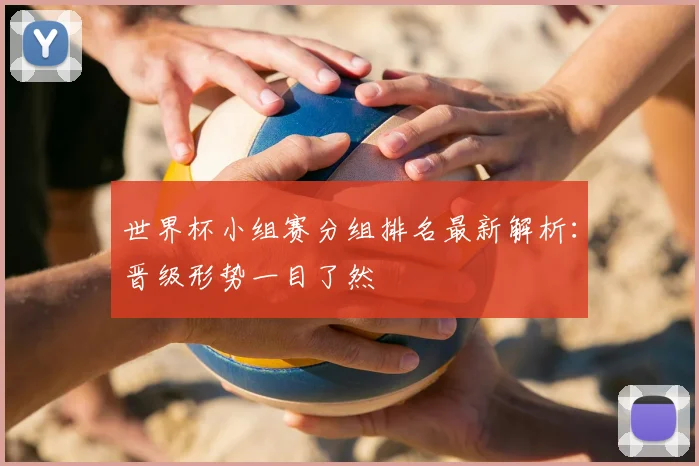 世界杯小组赛分组排名最新解析：晋级形势一目了然