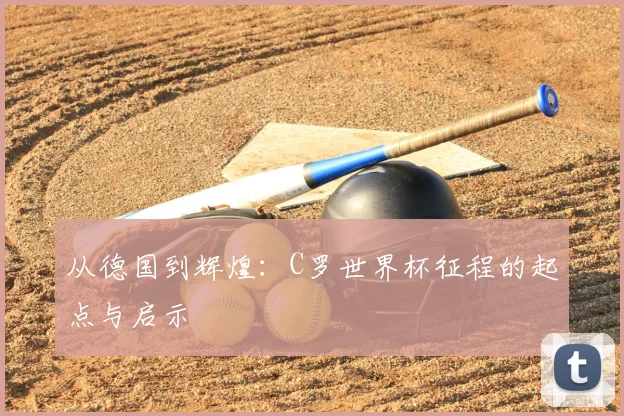从德国到辉煌：C罗世界杯征程的起点与启示