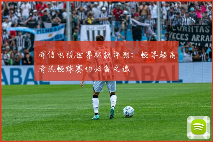 海信电视世界杯款评测:畅享超高清流畅球赛的必备之选