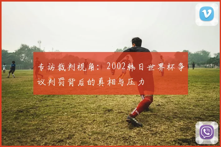 专访裁判视角：2002韩日世界杯争议判罚背后的真相与压力
