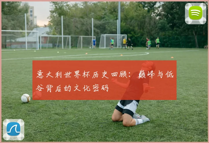 意大利世界杯历史回顾:巅峰与低谷背后的文化密码