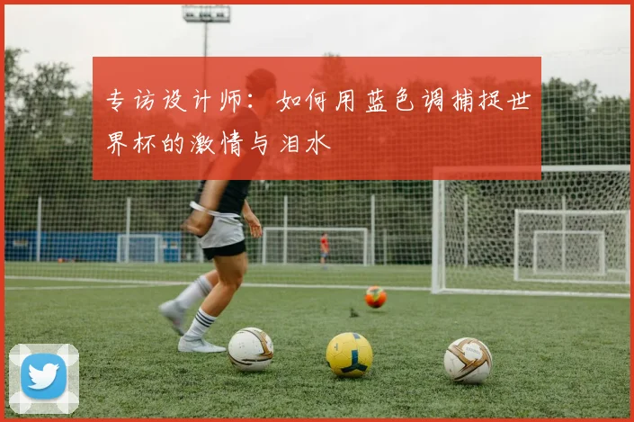 专访设计师：如何用蓝色调捕捉世界杯的激情与泪水