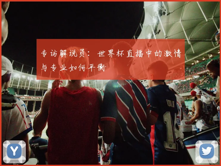 专访解说员：世界杯直播中的激情与专业如何平衡
