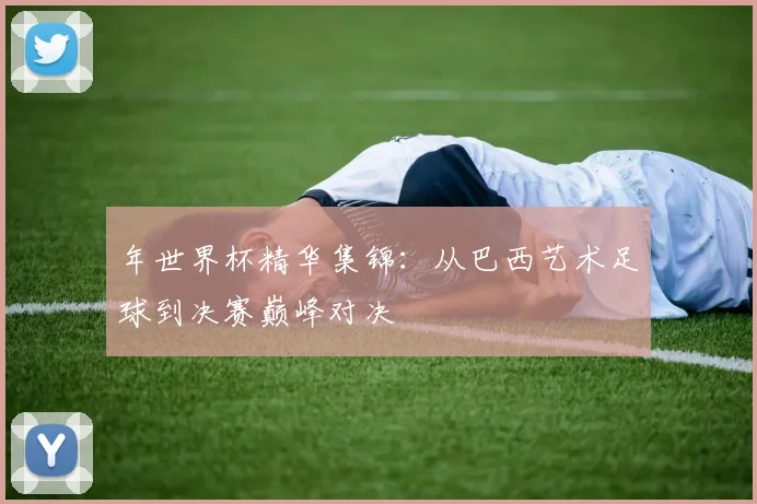 年世界杯精华集锦:从巴西艺术足球到决赛巅峰对决