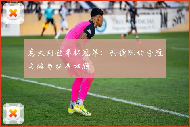 意大利世界杯冠军:西德队的夺冠之路与经典回顾