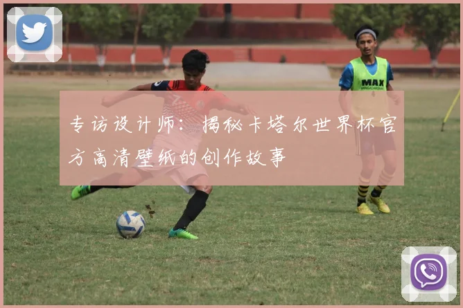 专访设计师：揭秘卡塔尔世界杯官方高清壁纸的创作故事