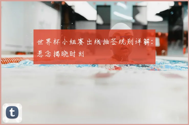 世界杯小组赛出线抽签规则详解：悬念揭晓时刻