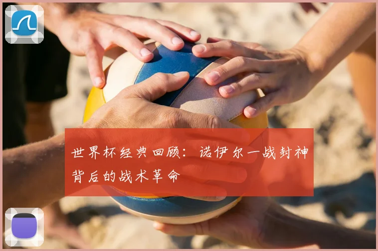 世界杯经典回顾:诺伊尔一战封神背后的战术革命