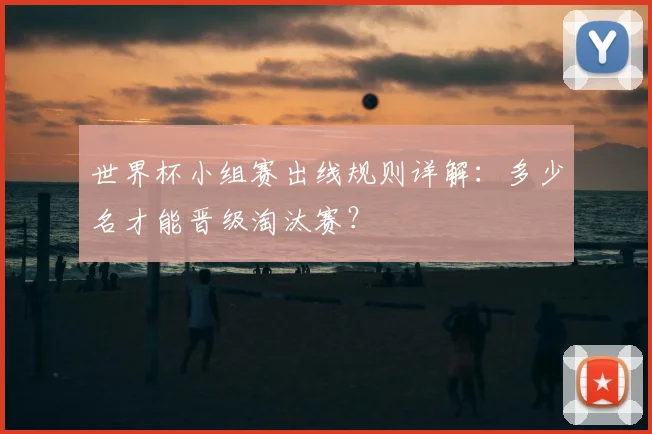 世界杯小组赛出线规则详解：多少名才能晋级淘汰赛？