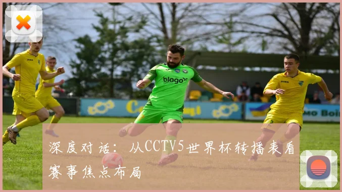 深度对话：从CCTV5世界杯转播表看赛事焦点布局